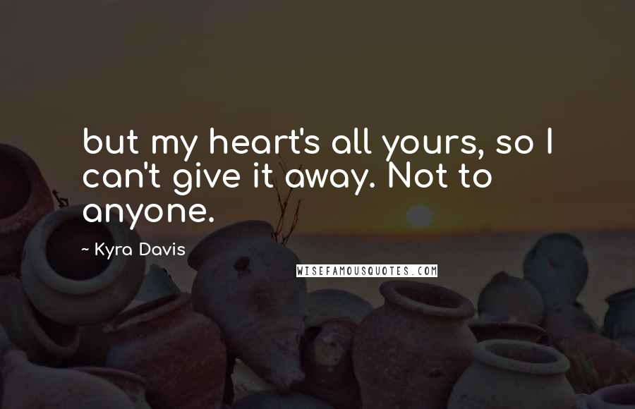 Kyra Davis Quotes: but my heart's all yours, so I can't give it away. Not to anyone.