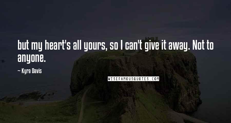 Kyra Davis Quotes: but my heart's all yours, so I can't give it away. Not to anyone.