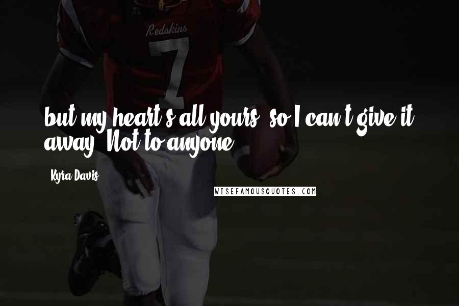 Kyra Davis Quotes: but my heart's all yours, so I can't give it away. Not to anyone.