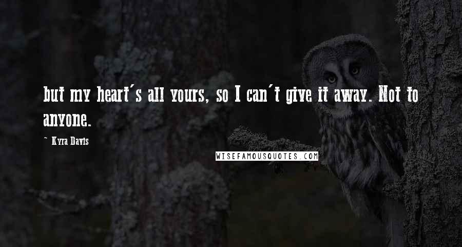 Kyra Davis Quotes: but my heart's all yours, so I can't give it away. Not to anyone.