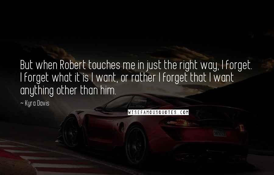 Kyra Davis Quotes: But when Robert touches me in just the right way, I forget. I forget what it is I want, or rather I forget that I want anything other than him.