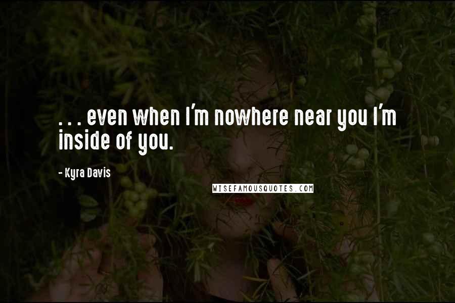 Kyra Davis Quotes: . . . even when I'm nowhere near you I'm inside of you.