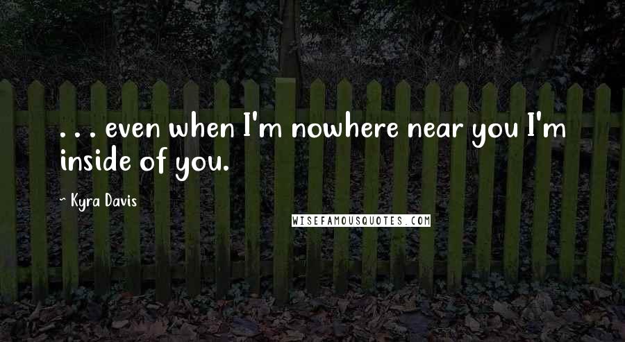 Kyra Davis Quotes: . . . even when I'm nowhere near you I'm inside of you.