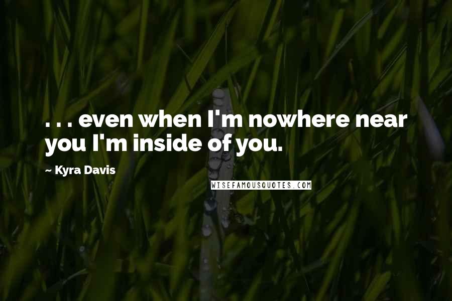 Kyra Davis Quotes: . . . even when I'm nowhere near you I'm inside of you.