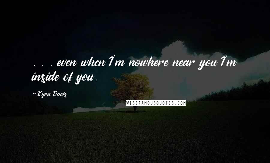 Kyra Davis Quotes: . . . even when I'm nowhere near you I'm inside of you.