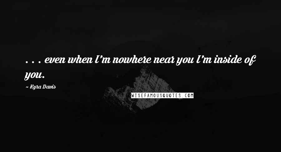 Kyra Davis Quotes: . . . even when I'm nowhere near you I'm inside of you.