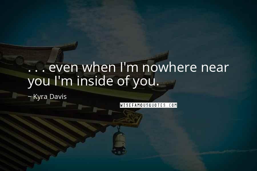 Kyra Davis Quotes: . . . even when I'm nowhere near you I'm inside of you.