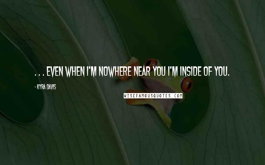 Kyra Davis Quotes: . . . even when I'm nowhere near you I'm inside of you.