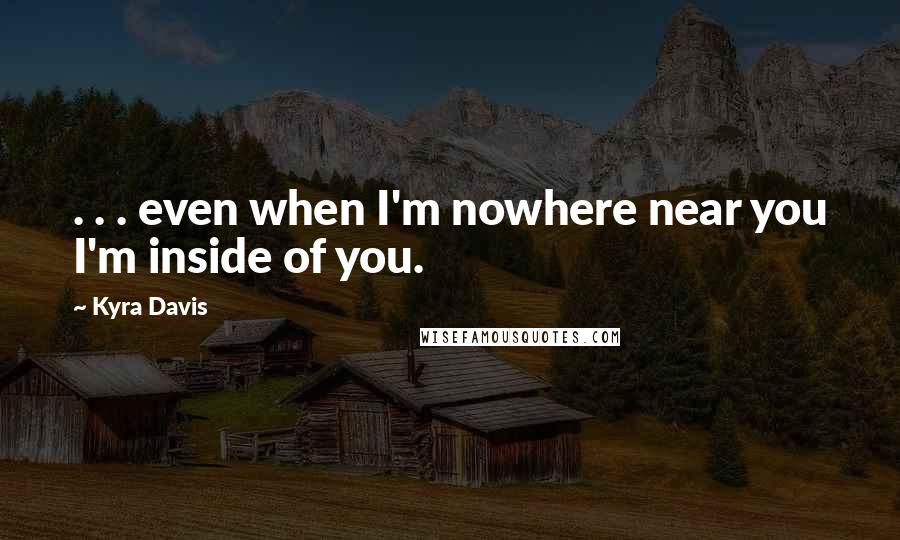 Kyra Davis Quotes: . . . even when I'm nowhere near you I'm inside of you.