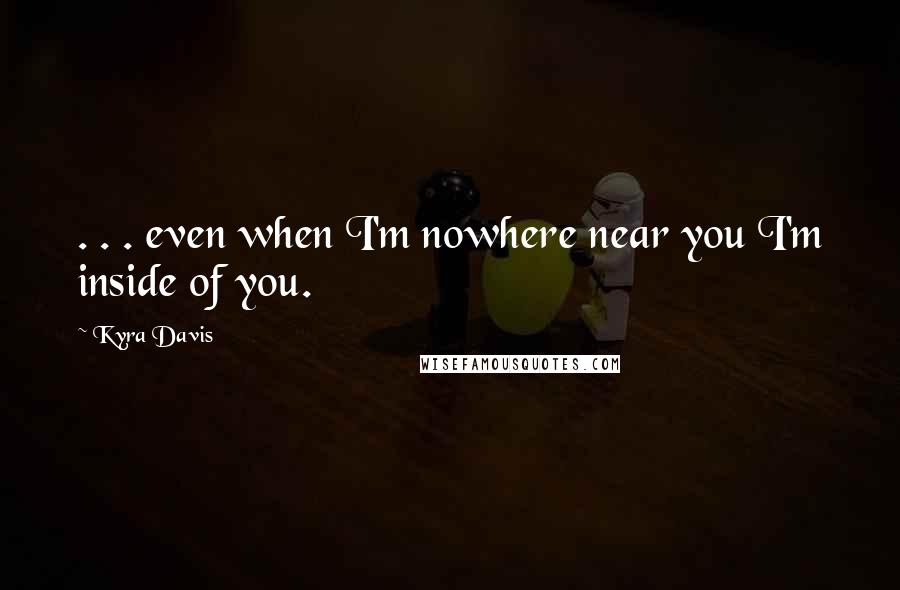 Kyra Davis Quotes: . . . even when I'm nowhere near you I'm inside of you.