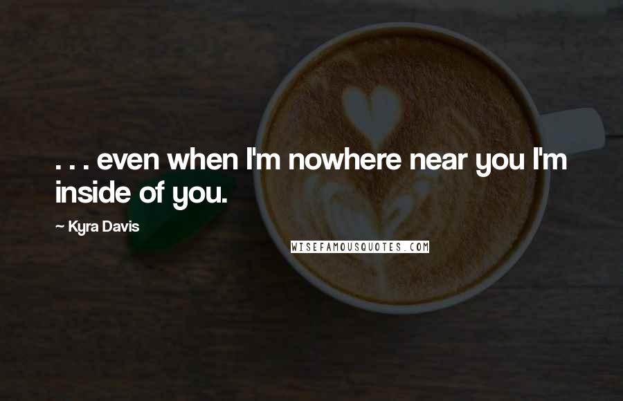 Kyra Davis Quotes: . . . even when I'm nowhere near you I'm inside of you.
