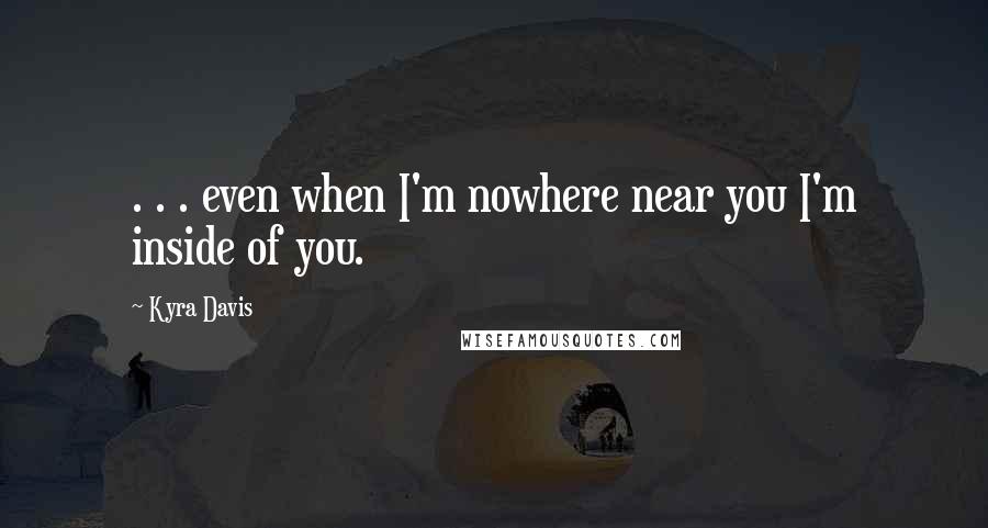 Kyra Davis Quotes: . . . even when I'm nowhere near you I'm inside of you.