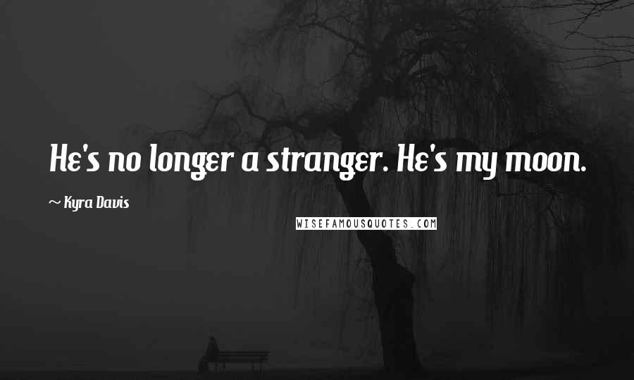 Kyra Davis Quotes: He's no longer a stranger. He's my moon.