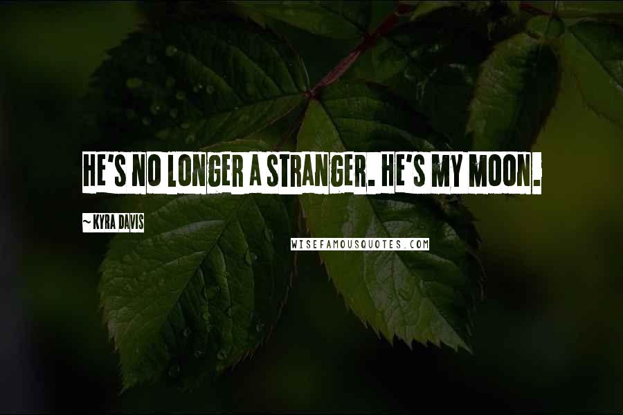 Kyra Davis Quotes: He's no longer a stranger. He's my moon.