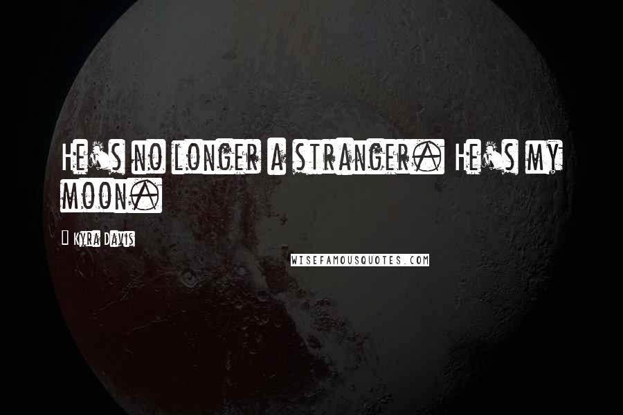 Kyra Davis Quotes: He's no longer a stranger. He's my moon.