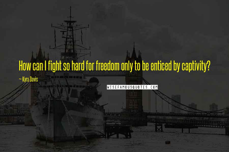 Kyra Davis Quotes: How can I fight so hard for freedom only to be enticed by captivity?