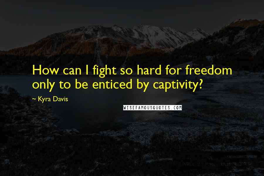 Kyra Davis Quotes: How can I fight so hard for freedom only to be enticed by captivity?