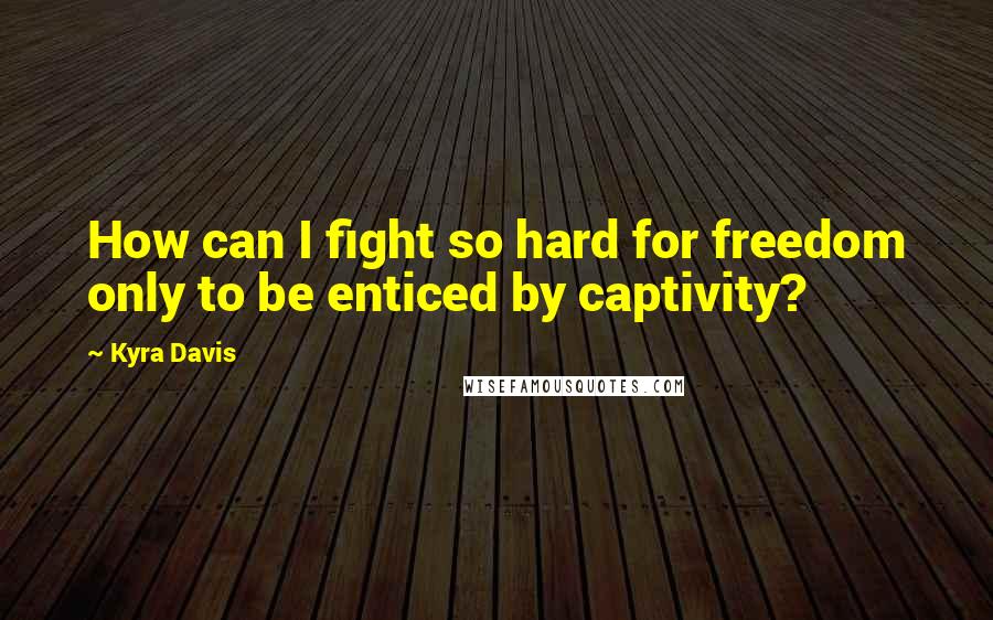 Kyra Davis Quotes: How can I fight so hard for freedom only to be enticed by captivity?