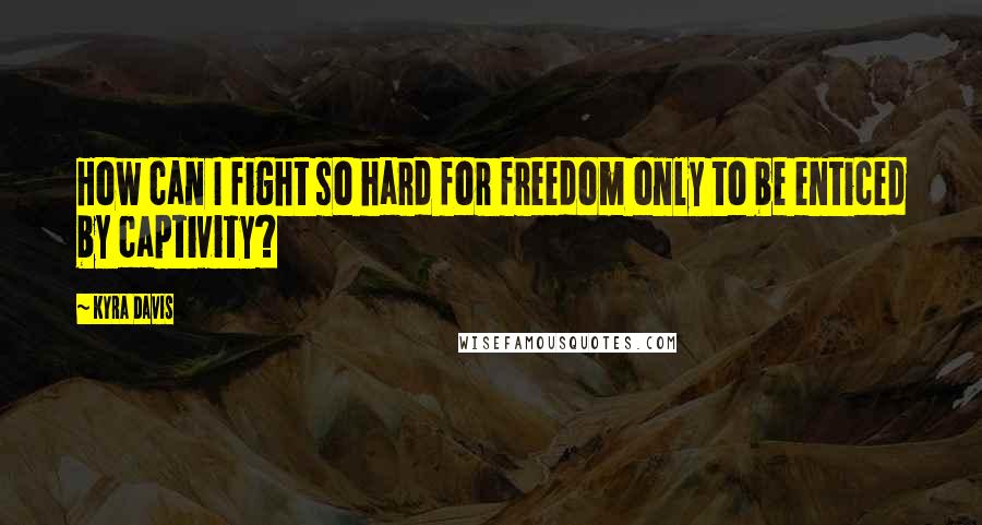 Kyra Davis Quotes: How can I fight so hard for freedom only to be enticed by captivity?