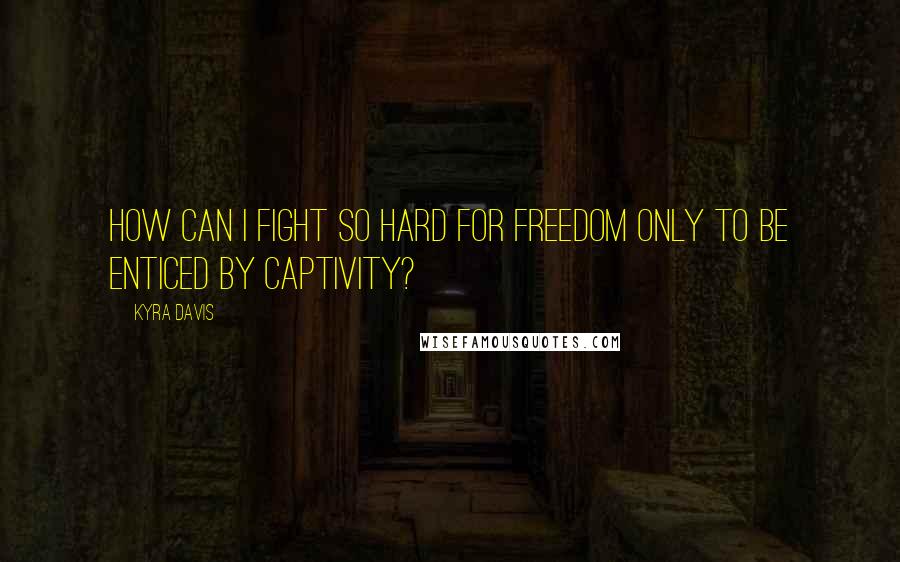 Kyra Davis Quotes: How can I fight so hard for freedom only to be enticed by captivity?