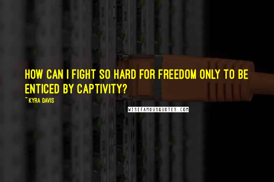 Kyra Davis Quotes: How can I fight so hard for freedom only to be enticed by captivity?