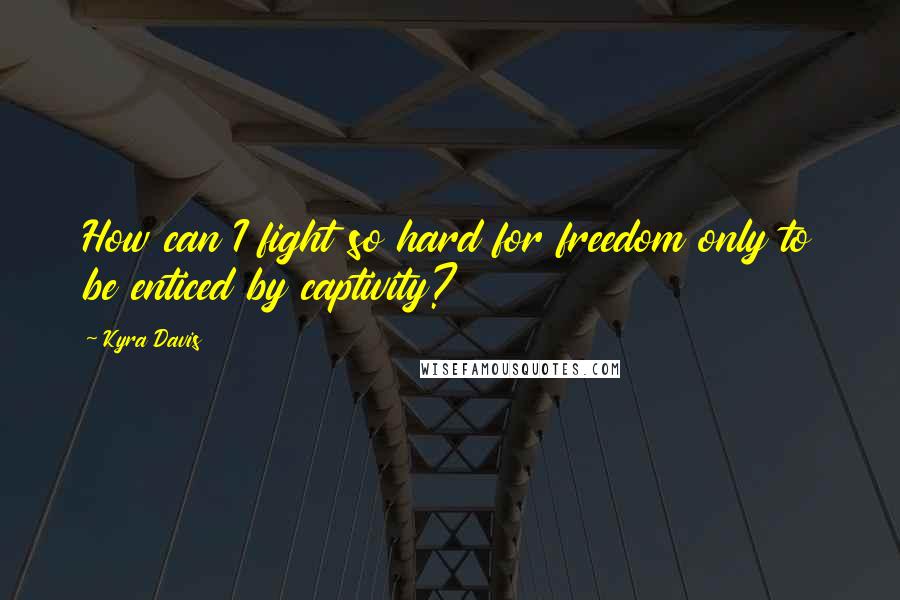 Kyra Davis Quotes: How can I fight so hard for freedom only to be enticed by captivity?