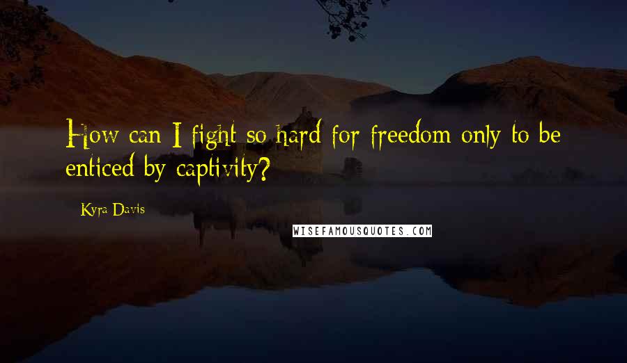 Kyra Davis Quotes: How can I fight so hard for freedom only to be enticed by captivity?