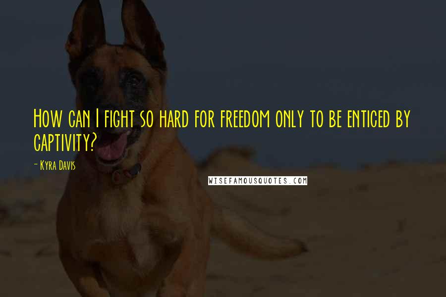 Kyra Davis Quotes: How can I fight so hard for freedom only to be enticed by captivity?