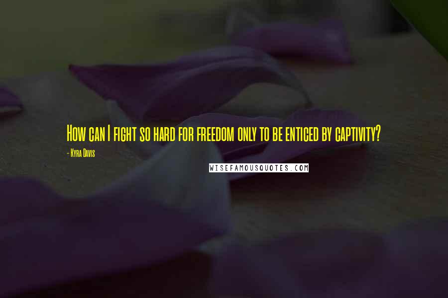 Kyra Davis Quotes: How can I fight so hard for freedom only to be enticed by captivity?