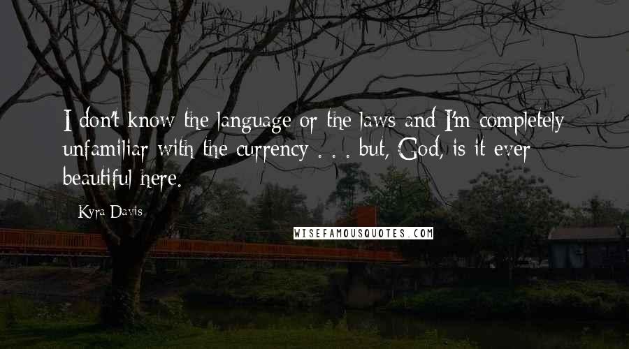 Kyra Davis Quotes: I don't know the language or the laws and I'm completely unfamiliar with the currency . . . but, God, is it ever beautiful here.