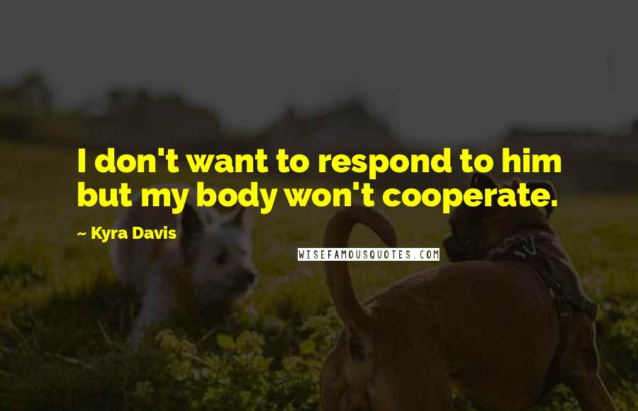 Kyra Davis Quotes: I don't want to respond to him but my body won't cooperate.