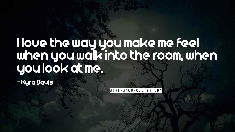 Kyra Davis Quotes: I love the way you make me feel when you walk into the room, when you look at me.