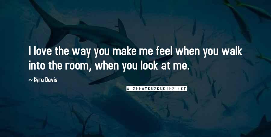 Kyra Davis Quotes: I love the way you make me feel when you walk into the room, when you look at me.