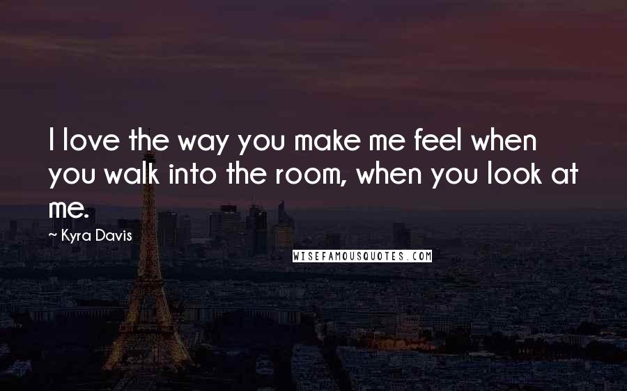 Kyra Davis Quotes: I love the way you make me feel when you walk into the room, when you look at me.