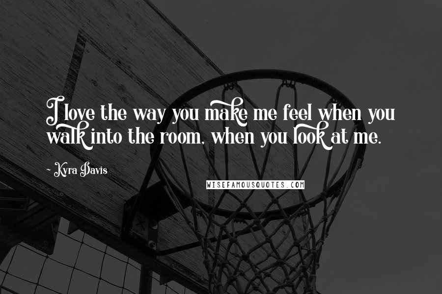 Kyra Davis Quotes: I love the way you make me feel when you walk into the room, when you look at me.