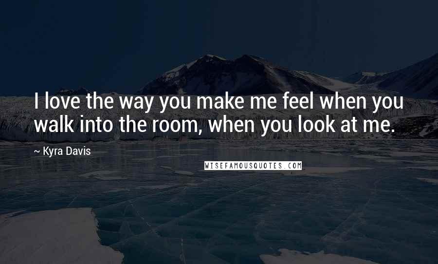 Kyra Davis Quotes: I love the way you make me feel when you walk into the room, when you look at me.