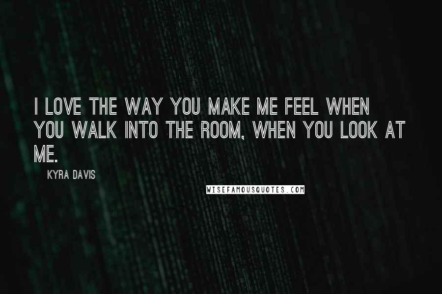 Kyra Davis Quotes: I love the way you make me feel when you walk into the room, when you look at me.