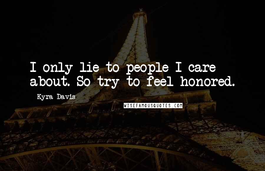 Kyra Davis Quotes: I only lie to people I care about. So try to feel honored.