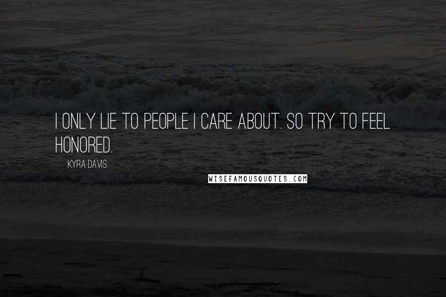 Kyra Davis Quotes: I only lie to people I care about. So try to feel honored.