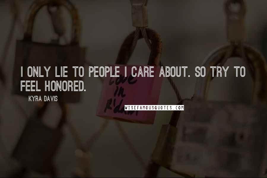 Kyra Davis Quotes: I only lie to people I care about. So try to feel honored.