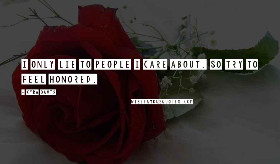 Kyra Davis Quotes: I only lie to people I care about. So try to feel honored.
