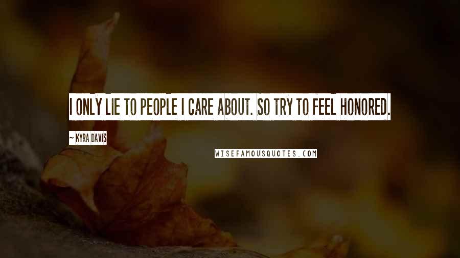 Kyra Davis Quotes: I only lie to people I care about. So try to feel honored.