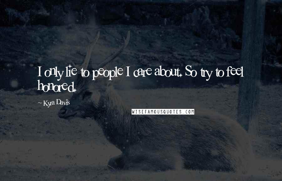 Kyra Davis Quotes: I only lie to people I care about. So try to feel honored.