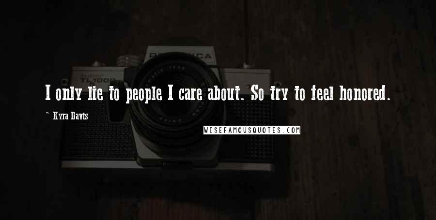 Kyra Davis Quotes: I only lie to people I care about. So try to feel honored.
