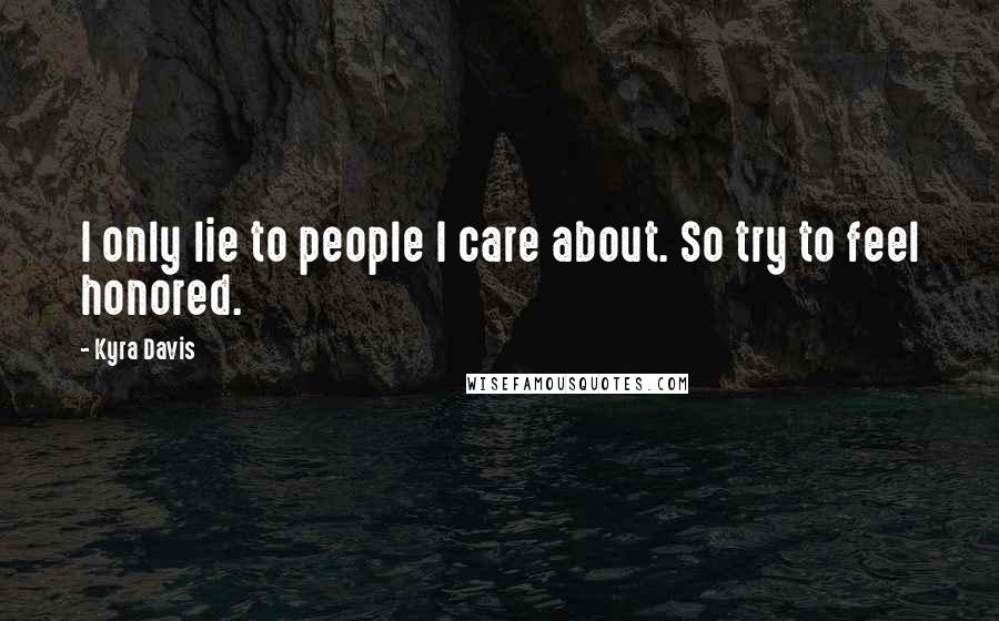 Kyra Davis Quotes: I only lie to people I care about. So try to feel honored.