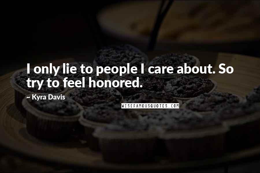 Kyra Davis Quotes: I only lie to people I care about. So try to feel honored.