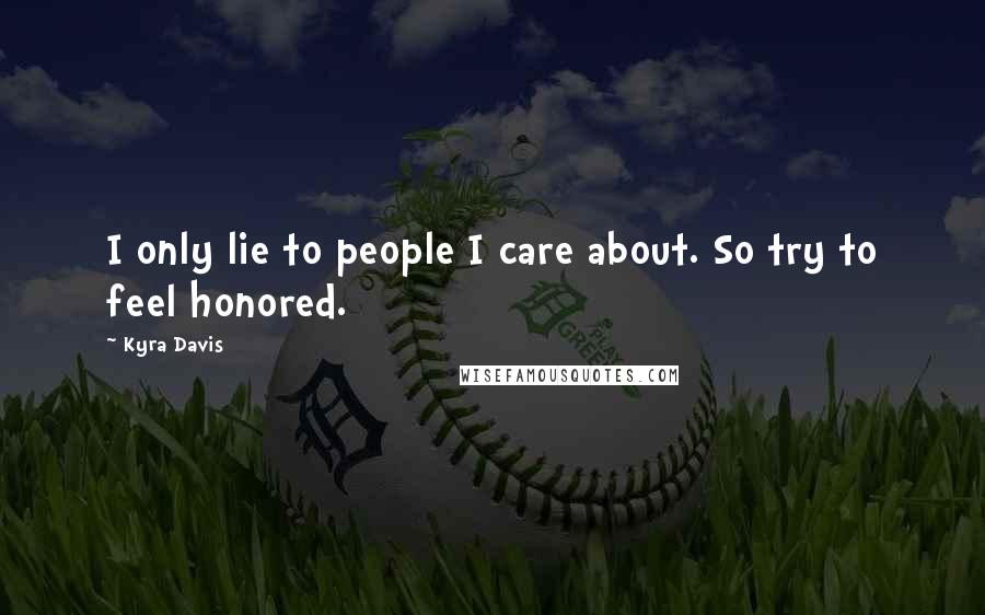 Kyra Davis Quotes: I only lie to people I care about. So try to feel honored.