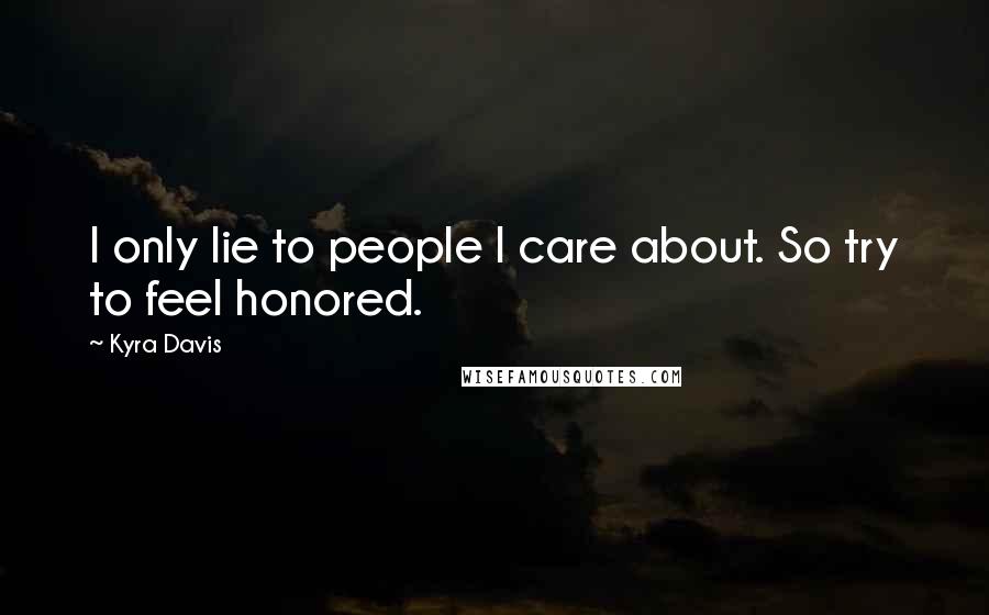 Kyra Davis Quotes: I only lie to people I care about. So try to feel honored.