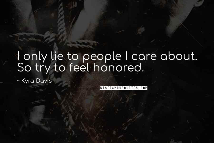 Kyra Davis Quotes: I only lie to people I care about. So try to feel honored.