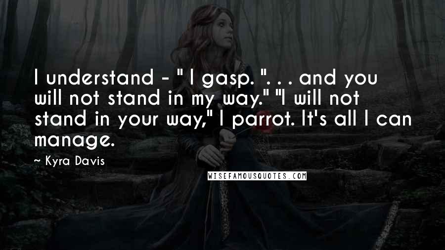 Kyra Davis Quotes: I understand - " I gasp. ". . . and you will not stand in my way." "I will not stand in your way," I parrot. It's all I can manage.